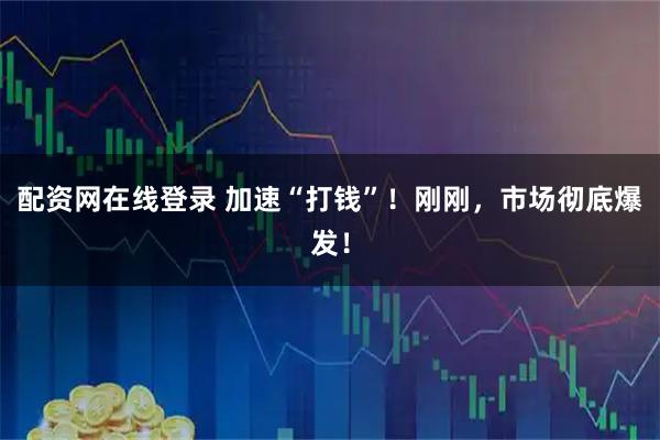 配资网在线登录 加速“打钱”！刚刚，市场彻底爆发！