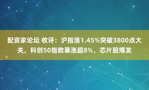 配资家论坛 收评：沪指涨1.45%突破3800点大关，科创50指数暴涨超8%，芯片股爆发