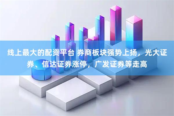 线上最大的配资平台 券商板块强势上扬，光大证券、信达证券涨停，广发证券等走高