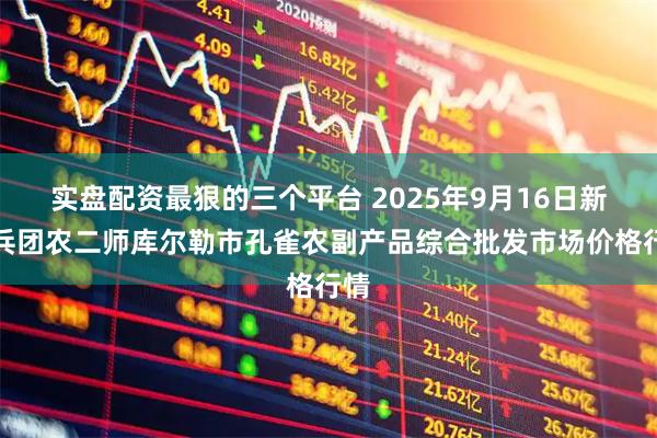 实盘配资最狠的三个平台 2025年9月16日新疆兵团农二师库尔勒市孔雀农副产品综合批发市场价格行情
