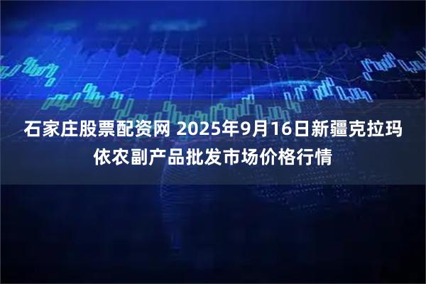 石家庄股票配资网 2025年9月16日新疆克拉玛依农副产品批发市场价格行情