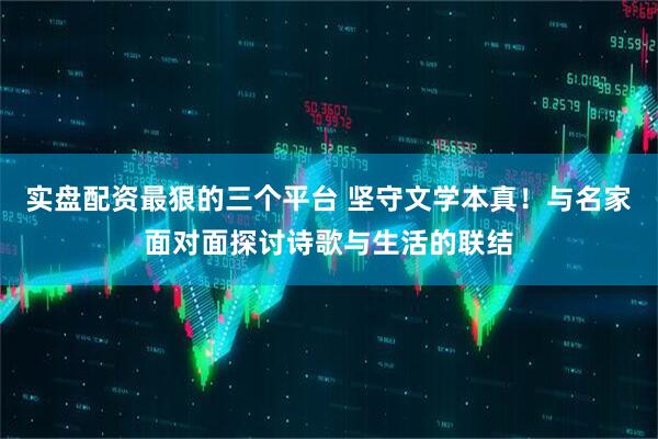 实盘配资最狠的三个平台 坚守文学本真！与名家面对面探讨诗歌与生活的联结