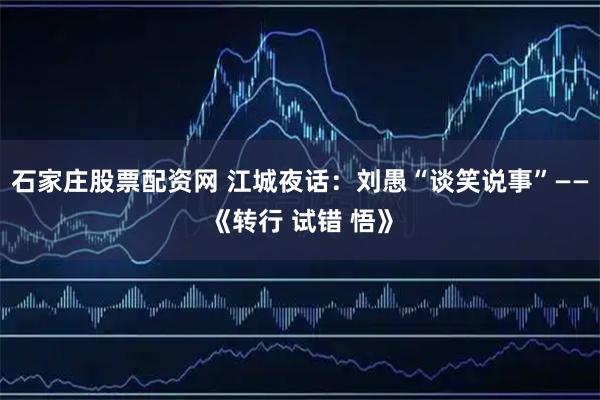 石家庄股票配资网 江城夜话：刘愚“谈笑说事”——《转行 试错 悟》