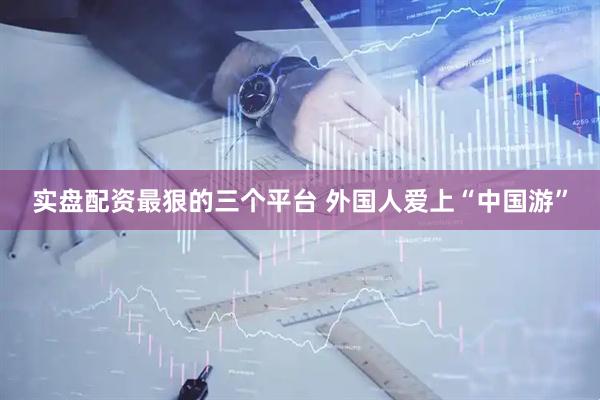 实盘配资最狠的三个平台 外国人爱上“中国游”