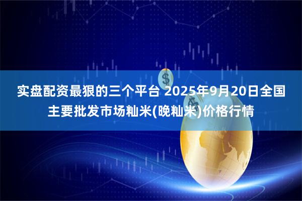实盘配资最狠的三个平台 2025年9月20日全国主要批发市场籼米(晚籼米)价格行情