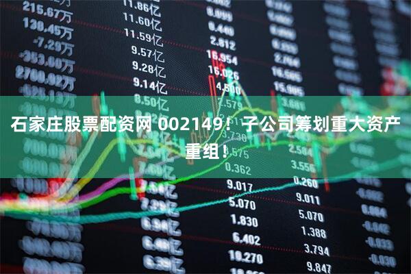石家庄股票配资网 002149！子公司筹划重大资产重组！