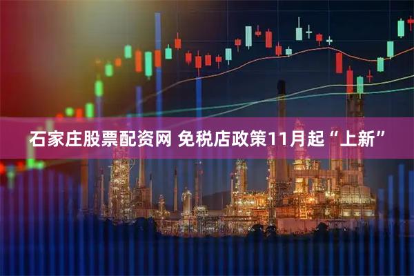 石家庄股票配资网 免税店政策11月起“上新”