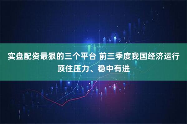 实盘配资最狠的三个平台 前三季度我国经济运行顶住压力、稳中有进