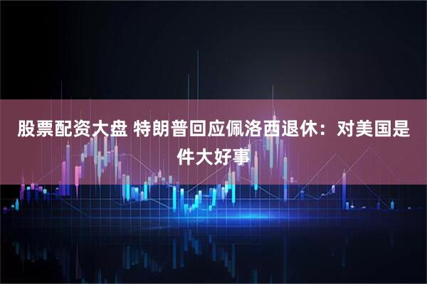 股票配资大盘 特朗普回应佩洛西退休：对美国是件大好事