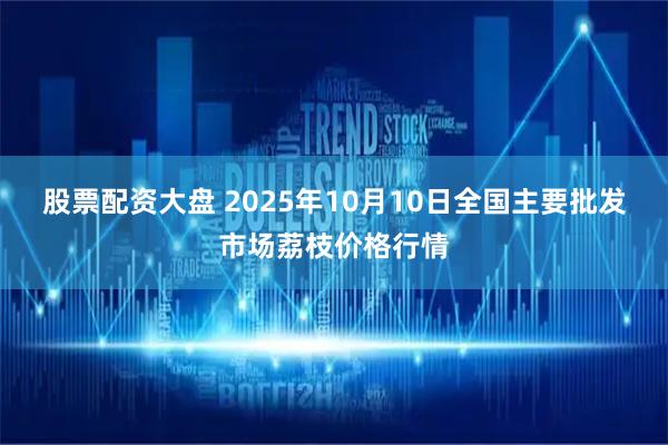 股票配资大盘 2025年10月10日全国主要批发市场荔枝价格行情