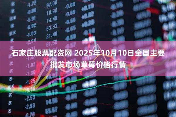 石家庄股票配资网 2025年10月10日全国主要批发市场草莓价格行情
