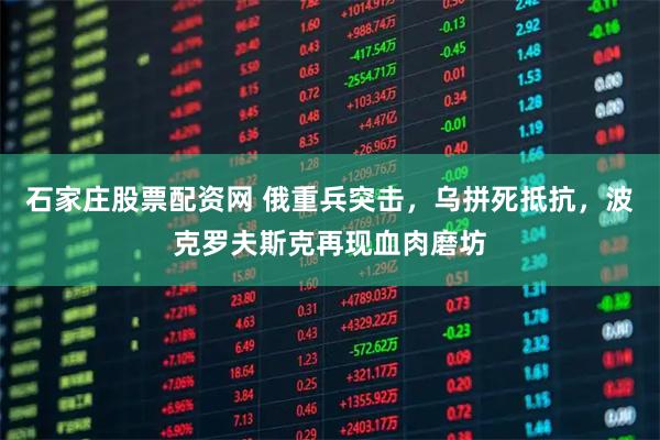 石家庄股票配资网 俄重兵突击，乌拼死抵抗，波克罗夫斯克再现血肉磨坊