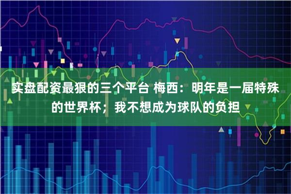 实盘配资最狠的三个平台 梅西：明年是一届特殊的世界杯；我不想成为球队的负担