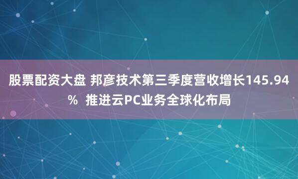 股票配资大盘 邦彦技术第三季度营收增长145.94%  推进云PC业务全球化布局