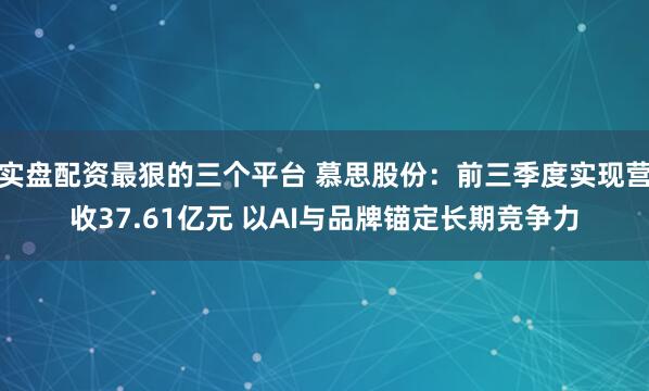 实盘配资最狠的三个平台 慕思股份：前三季度实现营收37.61亿元 以AI与品牌锚定长期竞争力
