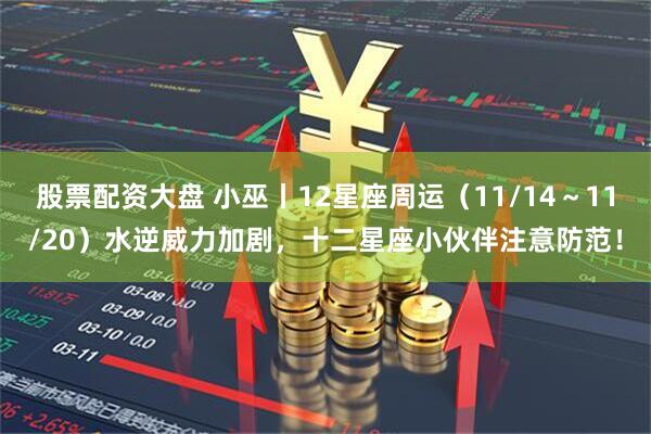 股票配资大盘 小巫丨12星座周运（11/14～11/20）水逆威力加剧，十二星座小伙伴注意防范！