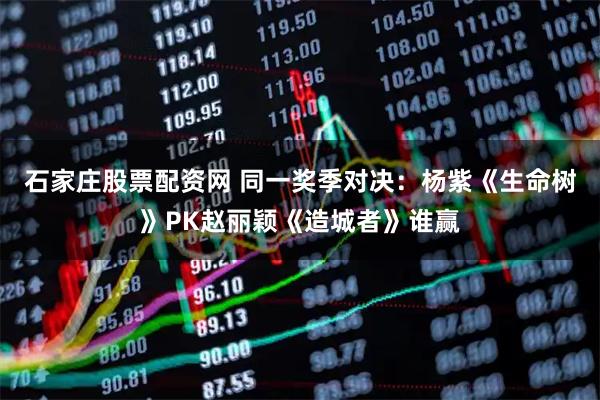 石家庄股票配资网 同一奖季对决：杨紫《生命树》PK赵丽颖《造城者》谁赢