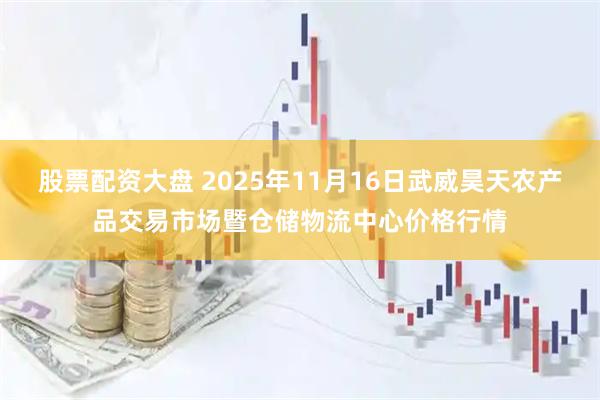 股票配资大盘 2025年11月16日武威昊天农产品交易市场暨仓储物流中心价格行情