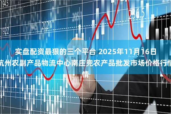 实盘配资最狠的三个平台 2025年11月16日杭州农副产品物流中心南庄兜农产品批发市场价格行情