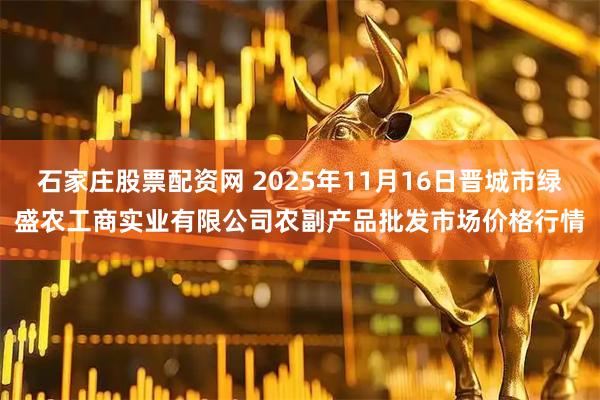 石家庄股票配资网 2025年11月16日晋城市绿盛农工商实业有限公司农副产品批发市场价格行情