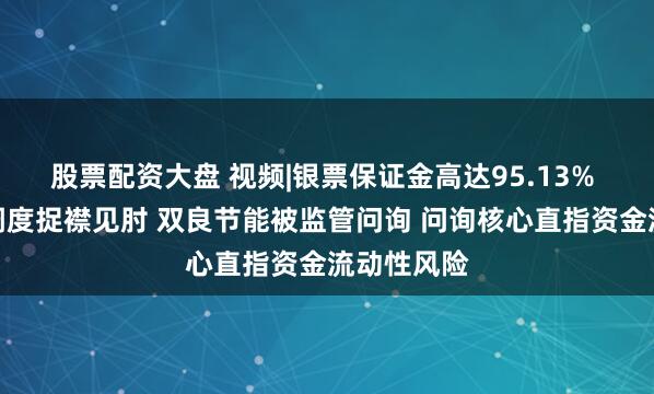 股票配资大盘 视频|银票保证金高达95.13% 公司资金调度捉襟见肘 双良节能被监管问询 问询核心直指资金流动性风险