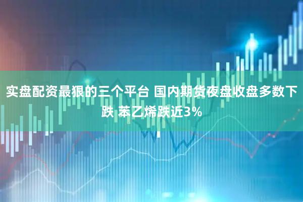 实盘配资最狠的三个平台 国内期货夜盘收盘多数下跌 苯乙烯跌近3%
