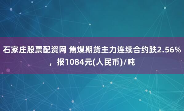 石家庄股票配资网 焦煤期货主力连续合约跌2.56%，报1084元(人民币)/吨