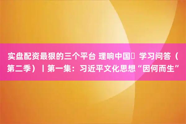 实盘配资最狠的三个平台 理响中国・学习问答（第二季）丨第一集：习近平文化思想“因何而生”