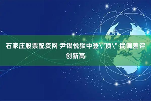 石家庄股票配资网 尹锡悦狱中登＂顶＂ 民调差评创新高