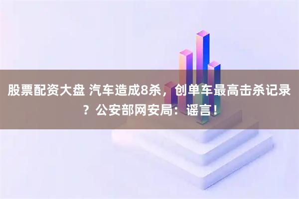 股票配资大盘 汽车造成8杀，创单车最高击杀记录？公安部网安局：谣言！