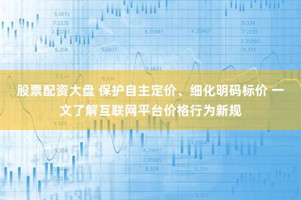 股票配资大盘 保护自主定价、细化明码标价 一文了解互联网平台价格行为新规
