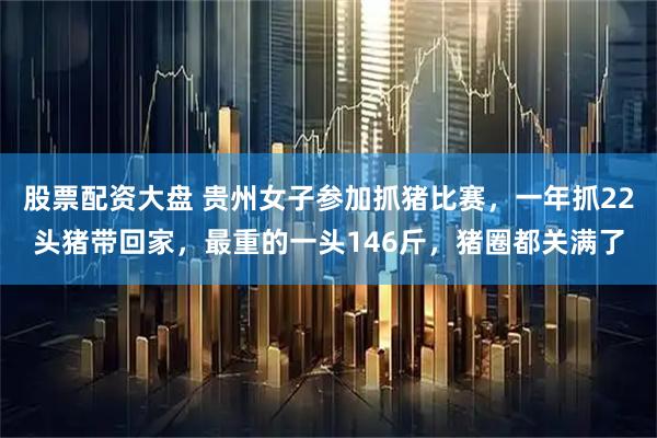 股票配资大盘 贵州女子参加抓猪比赛，一年抓22头猪带回家，最重的一头146斤，猪圈都关满了