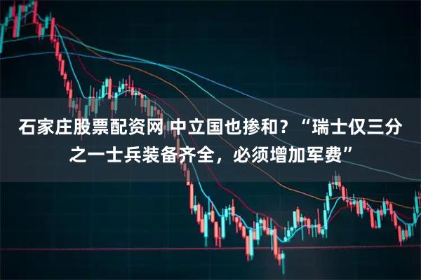 石家庄股票配资网 中立国也掺和？“瑞士仅三分之一士兵装备齐全，必须增加军费”