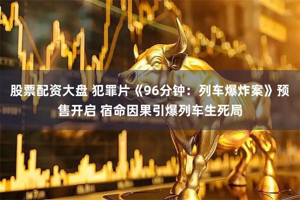 股票配资大盘 犯罪片《96分钟：列车爆炸案》预售开启 宿命因果引爆列车生死局