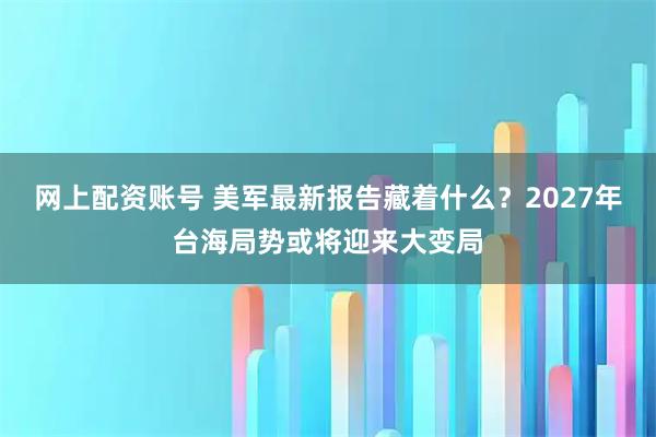 网上配资账号 美军最新报告藏着什么？2027年台海局势或将迎来大变局