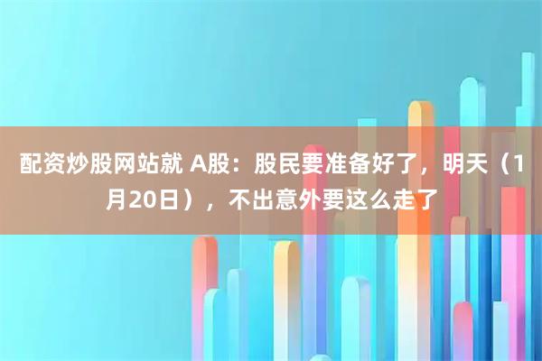 配资炒股网站就 A股：股民要准备好了，明天（1月20日），不出意外要这么走了