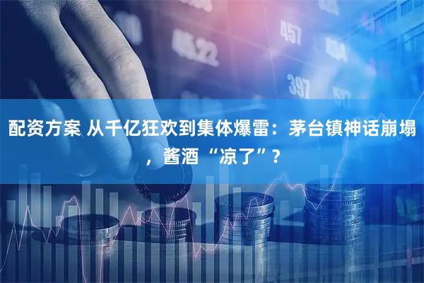 配资方案 从千亿狂欢到集体爆雷：茅台镇神话崩塌，酱酒 “凉了”？