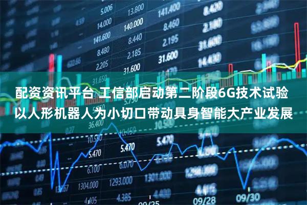 配资资讯平台 工信部启动第二阶段6G技术试验 以人形机器人为小切口带动具身智能大产业发展