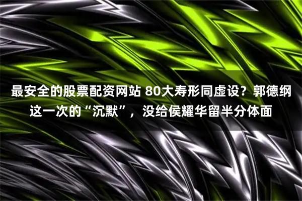 最安全的股票配资网站 80大寿形同虚设？郭德纲这一次的“沉默”，没给侯耀华留半分体面