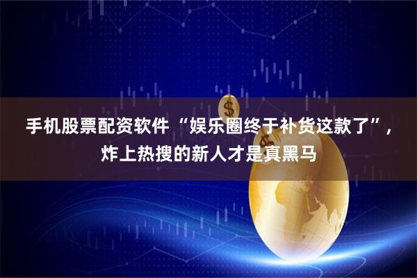 手机股票配资软件 “娱乐圈终于补货这款了”，炸上热搜的新人才是真黑马