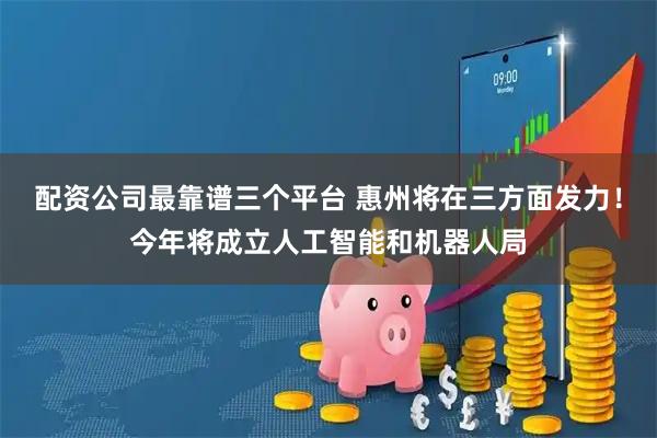 配资公司最靠谱三个平台 惠州将在三方面发力！今年将成立人工智能和机器人局
