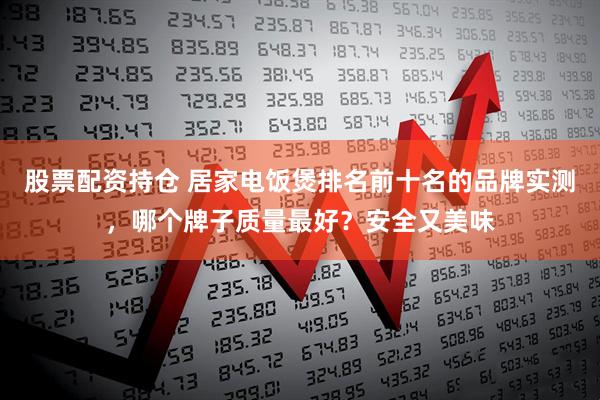 股票配资持仓 居家电饭煲排名前十名的品牌实测，哪个牌子质量最好？安全又美味