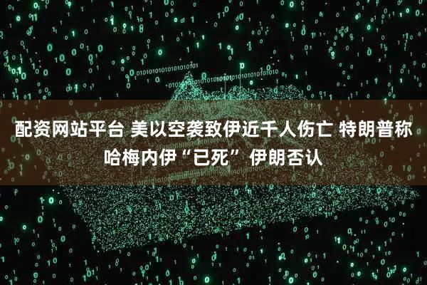 配资网站平台 美以空袭致伊近千人伤亡 特朗普称哈梅内伊“已死” 伊朗否认