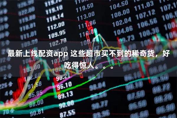 最新上线配资app 这些超市买不到的稀奇货，好吃得惊人。。。