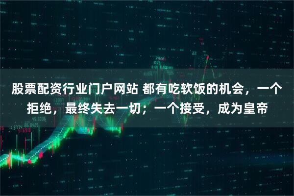 股票配资行业门户网站 都有吃软饭的机会，一个拒绝，最终失去一切；一个接受，成为皇帝