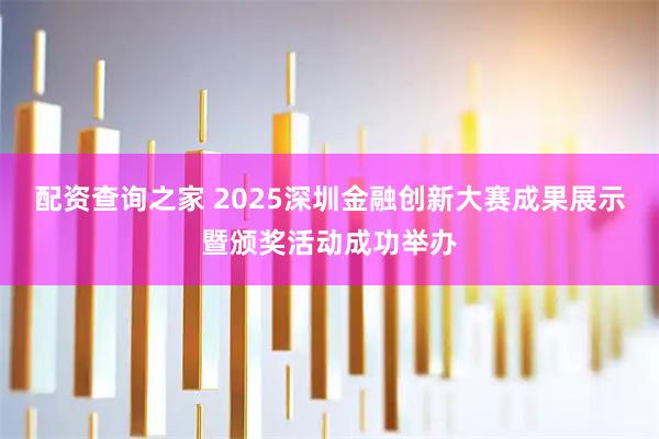配资查询之家 2025深圳金融创新大赛成果展示暨颁奖活动成功举办
