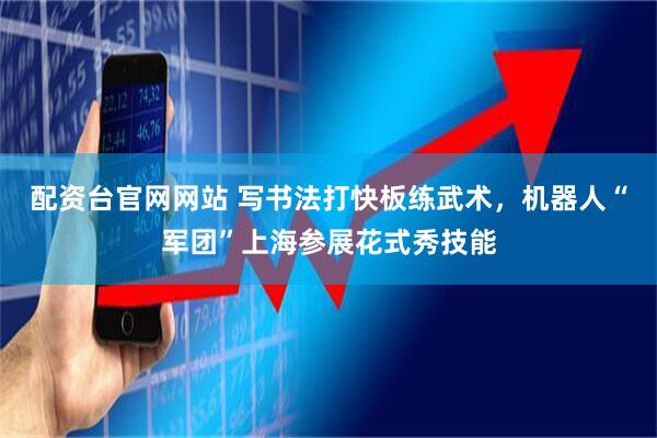 配资台官网网站 写书法打快板练武术，机器人“军团”上海参展花式秀技能