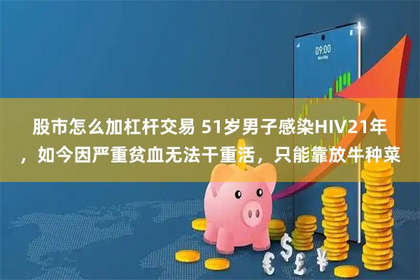 股市怎么加杠杆交易 51岁男子感染HIV21年，如今因严重贫血无法干重活，只能靠放牛种菜