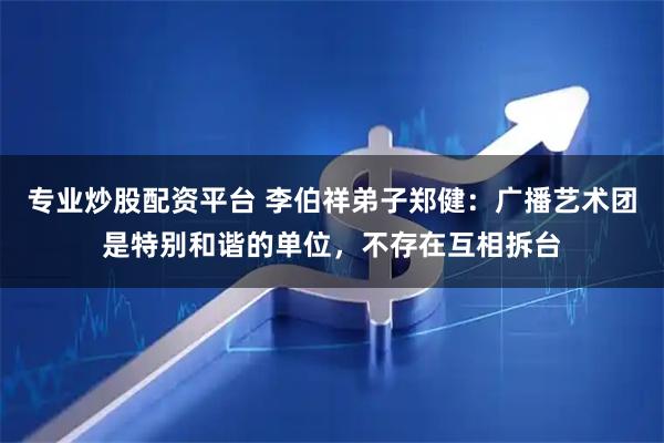 专业炒股配资平台 李伯祥弟子郑健:广播艺术团是特别和谐的单位,不存在互相拆台