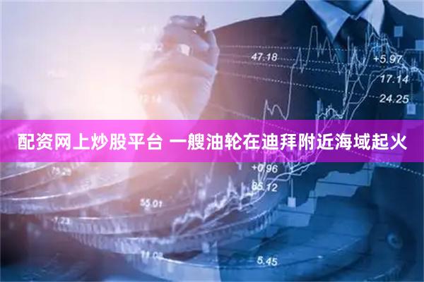 配资网上炒股平台 一艘油轮在迪拜附近海域起火